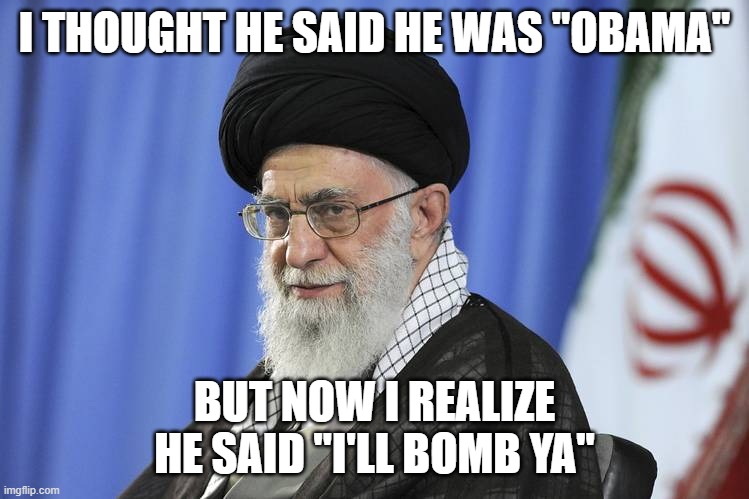 Iran's supreme leader, Ali Khamenei | I THOUGHT HE SAID HE WAS "OBAMA"; BUT NOW I REALIZE HE SAID "I'LL BOMB YA" | image tagged in iran's supreme leader ali khamenei | made w/ Imgflip meme maker