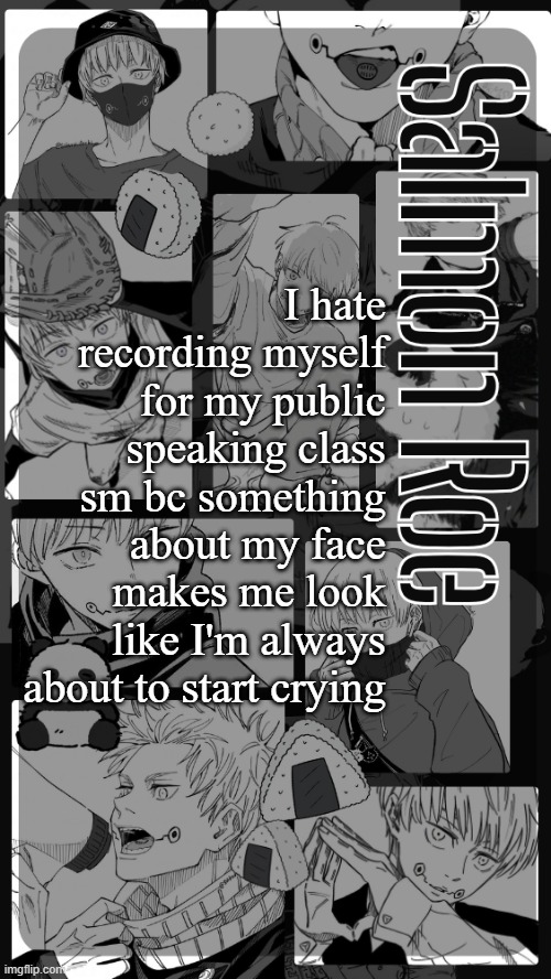 im so glad ik none of the people that have to watch my videos | I hate recording myself for my public speaking class sm bc something about my face makes me look like I'm always about to start crying | image tagged in salmon roe temp | made w/ Imgflip meme maker