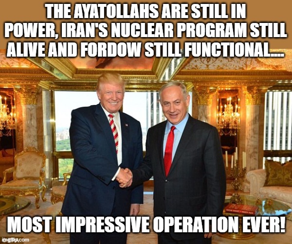 Another win | THE AYATOLLAHS ARE STILL IN POWER, IRAN'S NUCLEAR PROGRAM STILL ALIVE AND FORDOW STILL FUNCTIONAL.... MOST IMPRESSIVE OPERATION EVER! | image tagged in trump netanyahu,donald trump,israel,iran,maga,nevertrump | made w/ Imgflip meme maker