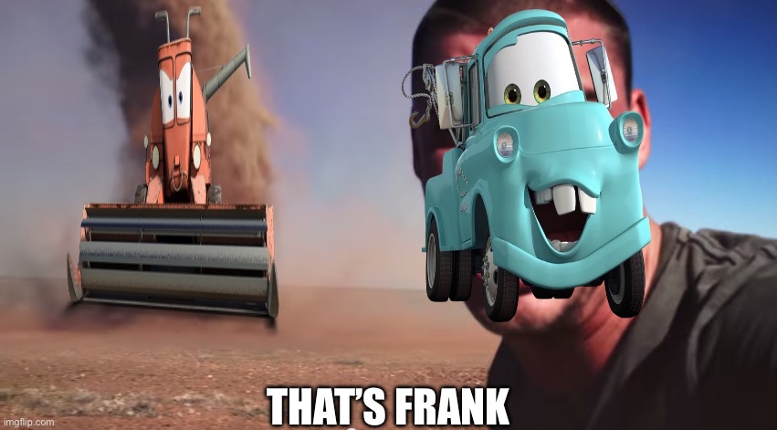 HE’S GONNA GET YA | THAT’S FRANK | image tagged in here it comes,cars,disney,pixar,mater | made w/ Imgflip meme maker