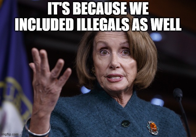 Good old Nancy Pelosi | IT'S BECAUSE WE INCLUDED ILLEGALS AS WELL | image tagged in good old nancy pelosi | made w/ Imgflip meme maker
