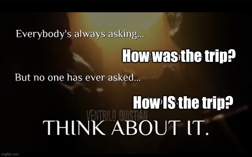 Think about it. | How was the trip? How IS the trip? | image tagged in think about it | made w/ Imgflip meme maker