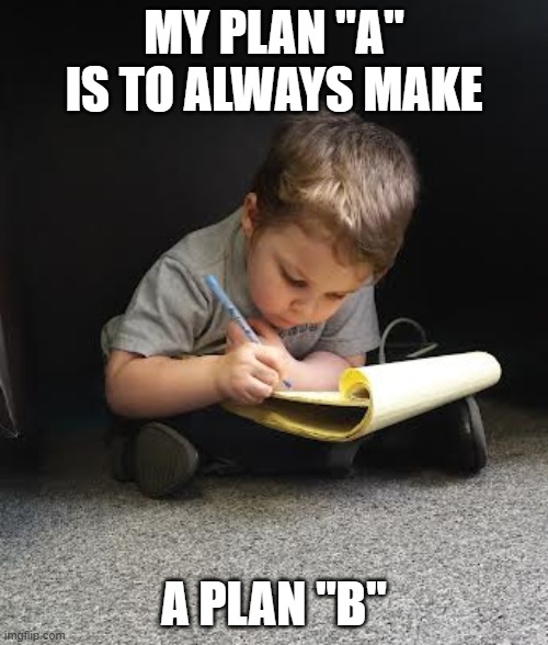 Making Plans | MY PLAN "A" IS TO ALWAYS MAKE; A PLAN "B" | image tagged in making plans | made w/ Imgflip meme maker