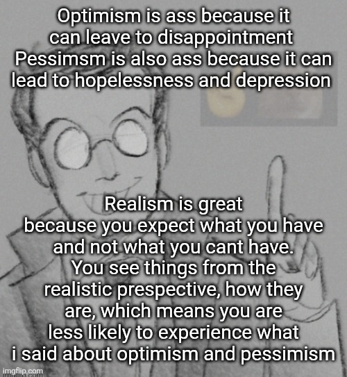 Fucking nerd | Optimism is ass because it can leave to disappointment 
Pessimsm is also ass because it can lead to hopelessness and depression; Realism is great because you expect what you have and not what you cant have. You see things from the realistic prespective, how they are, which means you are less likely to experience what i said about optimism and pessimism | image tagged in fucking nerd | made w/ Imgflip meme maker