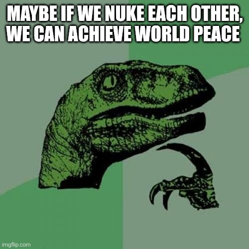 nuke it | MAYBE IF WE NUKE EACH OTHER, WE CAN ACHIEVE WORLD PEACE | image tagged in memes,philosoraptor,nuke,politics | made w/ Imgflip meme maker