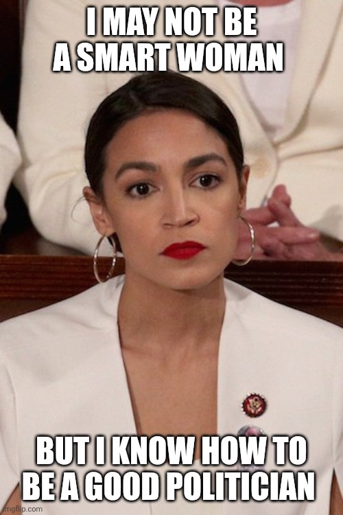 Aoc Smart | I MAY NOT BE A SMART WOMAN; BUT I KNOW HOW TO BE A GOOD POLITICIAN | image tagged in aoc at sotu,funny memes | made w/ Imgflip meme maker