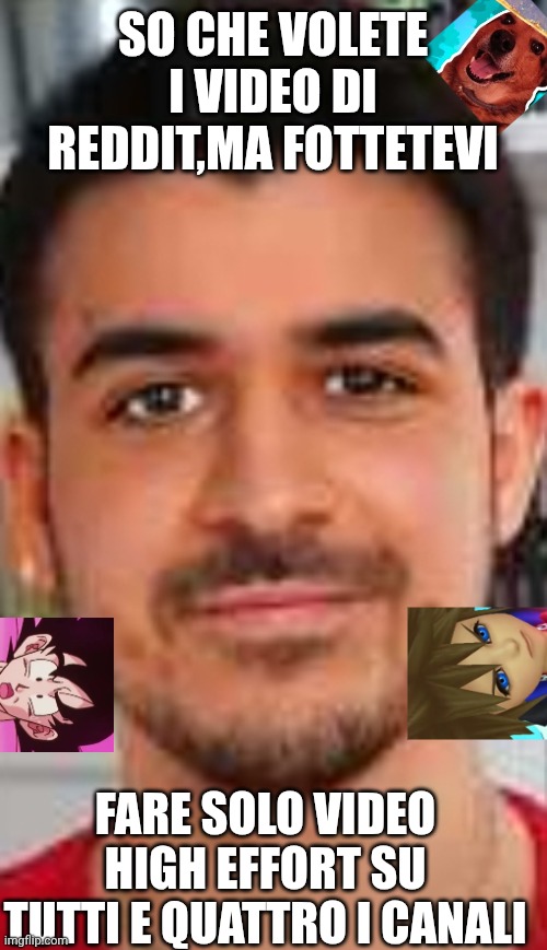 Gravier bastardo | SO CHE VOLETE I VIDEO DI REDDIT,MA FOTTETEVI; FARE SOLO VIDEO HIGH EFFORT SU TUTTI E QUATTRO I CANALI | image tagged in gravier bastardo | made w/ Imgflip meme maker