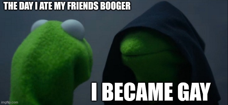 Evil Kermit | THE DAY I ATE MY FRIENDS BOOGER; I BECAME GAY | image tagged in memes,evil kermit | made w/ Imgflip meme maker
