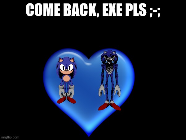 When is EXE coming back? ;-; | COME BACK, EXE PLS ;-; | image tagged in sonic exe,sonicexe | made w/ Imgflip meme maker