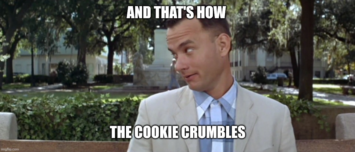 Cookie Crumbles | AND THAT'S HOW; THE COOKIE CRUMBLES | image tagged in forest gump,funny memes | made w/ Imgflip meme maker