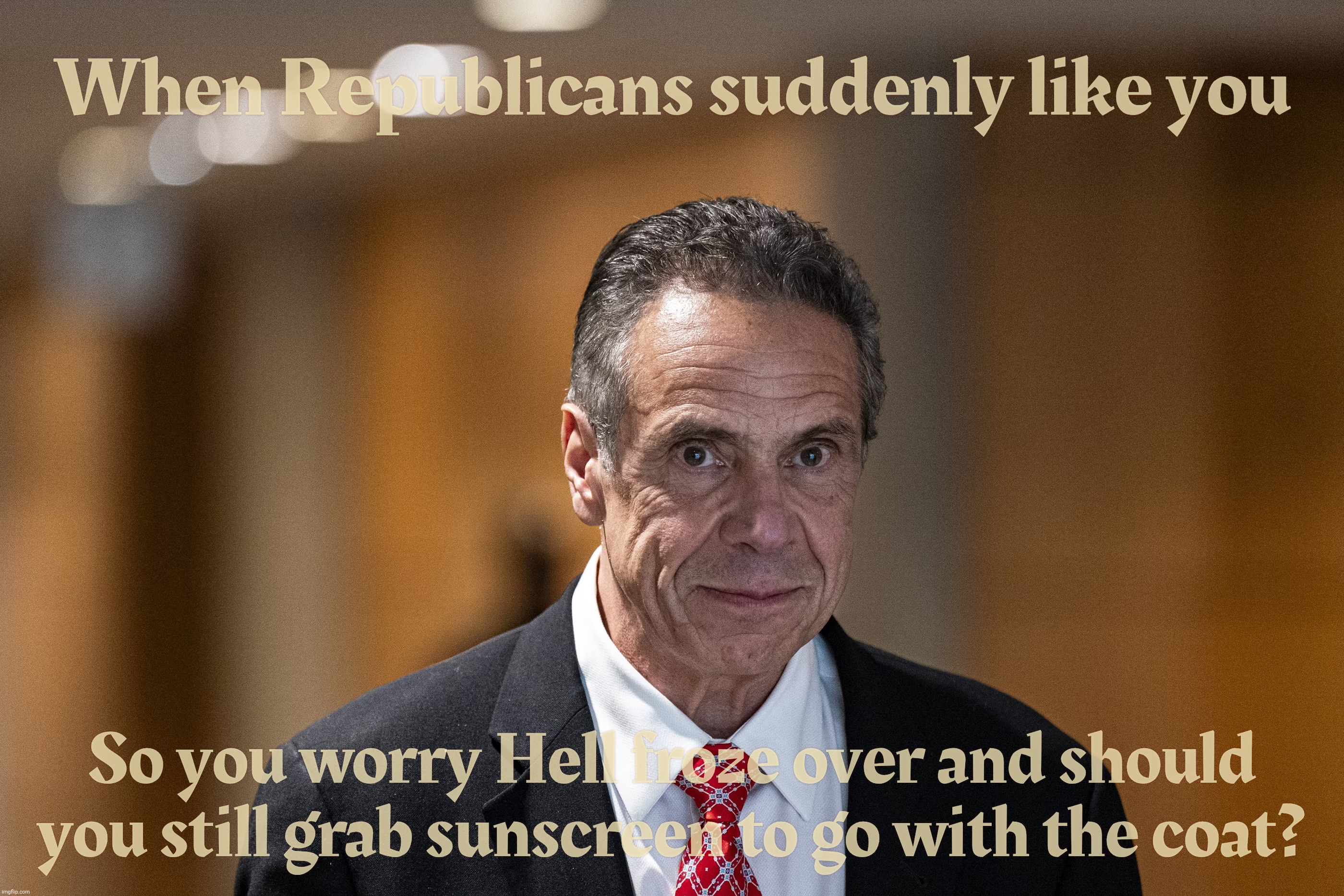 Suddenly Repulsiveklans are big time Andrew Cuomo fans | When Republicans suddenly like you; So you worry Hell froze over and should
you still grab sunscreen to go with the coat? | image tagged in andrew cuomo,suddenly a republican fave,they like him they really like him,andrew cuomo is still a creep,conservative hypocrisy | made w/ Imgflip meme maker