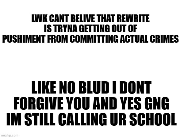 low quality image | LWK CANT BELIVE THAT REWRITE IS TRYNA GETTING OUT OF PUSHIMENT FROM COMMITTING ACTUAL CRIMES; LIKE NO BLUD I DONT FORGIVE YOU AND YES GNG IM STILL CALLING UR SCHOOL | made w/ Imgflip meme maker