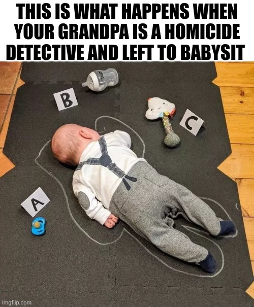 This Is What Happens When Your Grandpa Is A Homicide Detective And Left To Babysit | THIS IS WHAT HAPPENS WHEN YOUR GRANDPA IS A HOMICIDE DETECTIVE AND LEFT TO BABYSIT | image tagged in chris joines | made w/ Imgflip meme maker
