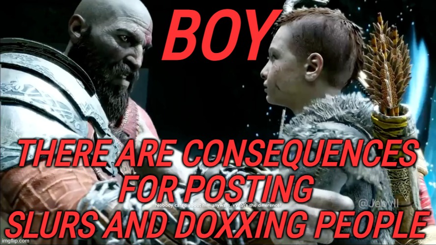 BOY; THERE ARE CONSEQUENCES FOR POSTING SLURS AND DOXXING PEOPLE | image tagged in kratos there are consequences for x meme | made w/ Imgflip meme maker