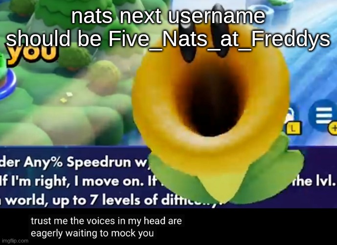 trust me the voices in my head are eagerly waiting to mock you | nats next username should be Five_Nats_at_Freddys | image tagged in trust me the voices in my head are eagerly waiting to mock you | made w/ Imgflip meme maker