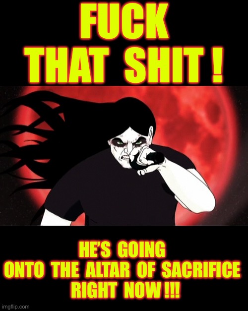 Sucks To Be That Dude !!!  : ) | FUCK
THAT  SHIT ! HE’S  GOING 
ONTO  THE  ALTAR  OF  SACRIFICE 
 RIGHT  NOW !!! | image tagged in nathan explosion | made w/ Imgflip meme maker
