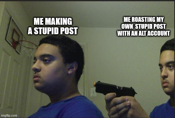 Might as well do it myself | ME MAKING A STUPID POST; ME ROASTING MY OWN  STUPID POST WITH AN ALT ACCOUNT | image tagged in trust nobody not even yourself | made w/ Imgflip meme maker