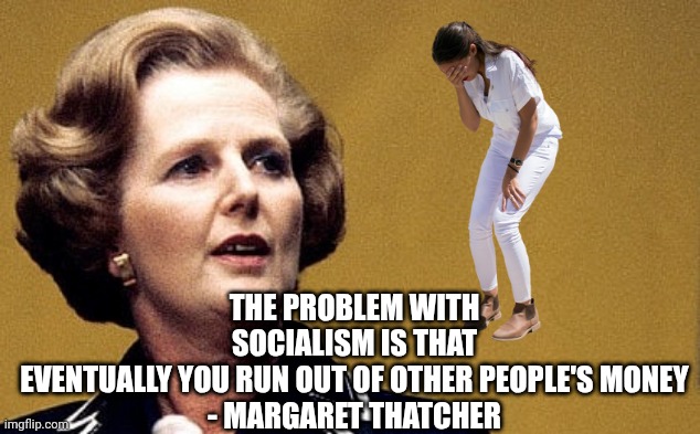 Margaret Thatcher Powerful Lady | THE PROBLEM WITH SOCIALISM IS THAT EVENTUALLY YOU RUN OUT OF OTHER PEOPLE'S MONEY

- MARGARET THATCHER | image tagged in margaret thatcher powerful lady | made w/ Imgflip meme maker