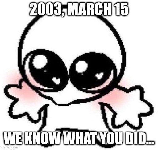 silly lil guy | 2003, MARCH 15 WE KNOW WHAT YOU DID... | image tagged in silly lil guy | made w/ Imgflip meme maker