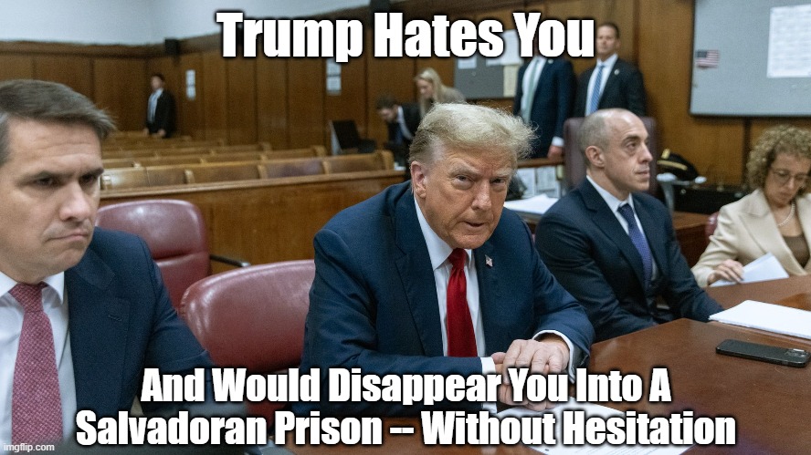 Trump Hates You | Trump Hates You; And Would Disappear You Into A Salvadoran Prison -- Without Hesitation | image tagged in trump,hatred,disappearance,salvadoran prison,deport to prison,deport citizens | made w/ Imgflip meme maker