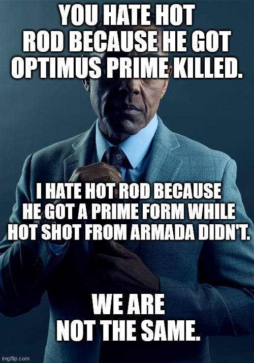 Gus Fring we are not the same | YOU HATE HOT ROD BECAUSE HE GOT OPTIMUS PRIME KILLED. I HATE HOT ROD BECAUSE HE GOT A PRIME FORM WHILE HOT SHOT FROM ARMADA DIDN'T. WE ARE NOT THE SAME. | image tagged in gus fring we are not the same,transformers | made w/ Imgflip meme maker