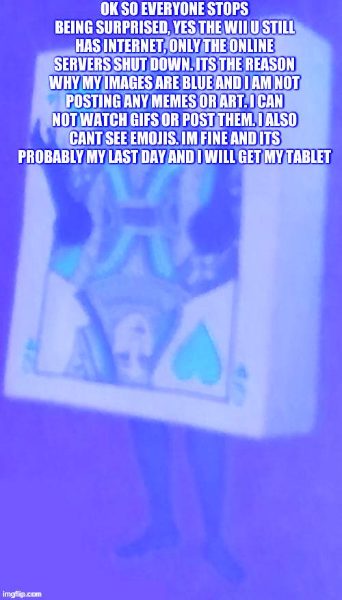 The card lady | OK SO EVERYONE STOPS BEING SURPRISED, YES THE WII U STILL HAS INTERNET, ONLY THE ONLINE SERVERS SHUT DOWN. ITS THE REASON WHY MY IMAGES ARE BLUE AND I AM NOT POSTING ANY MEMES OR ART. I CAN NOT WATCH GIFS OR POST THEM. I ALSO CANT SEE EMOJIS. IM FINE AND ITS PROBABLY MY LAST DAY AND I WILL GET MY TABLET | image tagged in the card lady | made w/ Imgflip meme maker