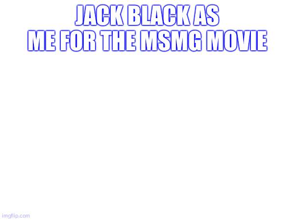 JACK BLACK AS ME FOR THE MSMG MOVIE | made w/ Imgflip meme maker