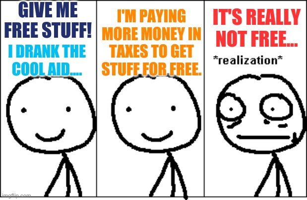 An Example Of What Will Happen When You Want Things For Free | GIVE ME FREE STUFF! IT'S REALLY NOT FREE... I'M PAYING MORE MONEY IN TAXES TO GET STUFF FOR FREE. I DRANK THE COOL AID.... | image tagged in realization,free stuff,pay,more,politics,memes | made w/ Imgflip meme maker