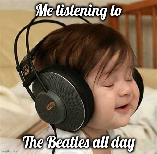 Listening to the Who | Me listening to The Beatles all day | image tagged in listening to the who | made w/ Imgflip meme maker