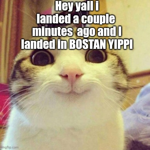 Yau ;3 | Hey yall i landed a couple  minutes  ago and I landed in BOSTAN YIPPI | image tagged in memes,smiling cat | made w/ Imgflip meme maker