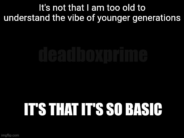 Take the cap off the toothpaste, then squeeze | It's not that I am too old to understand the vibe of younger generations; deadboxprime; IT'S THAT IT'S SO BASIC | image tagged in basic | made w/ Imgflip meme maker