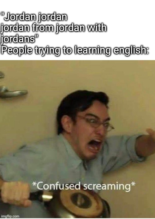 confused screaming | "Jordan jordan jordan from jordan with jordans"
People trying to learning english: | image tagged in confused screaming | made w/ Imgflip meme maker