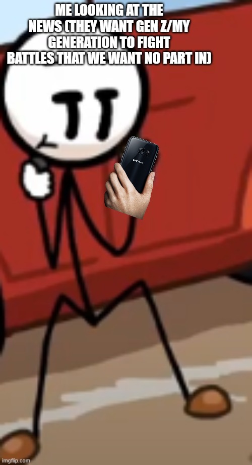 Random meme | ME LOOKING AT THE NEWS (THEY WANT GEN Z/MY GENERATION TO FIGHT BATTLES THAT WE WANT NO PART IN) | image tagged in henry stickmin holding a phone | made w/ Imgflip meme maker