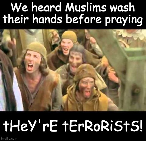 How all the anti-Muslim posts sound | We heard Muslims wash their hands before praying; tHeY'rE tErRoRiStS! | image tagged in she's a witch burn her monty python,medieval,mob,fear,ignorance,xenophobia | made w/ Imgflip meme maker