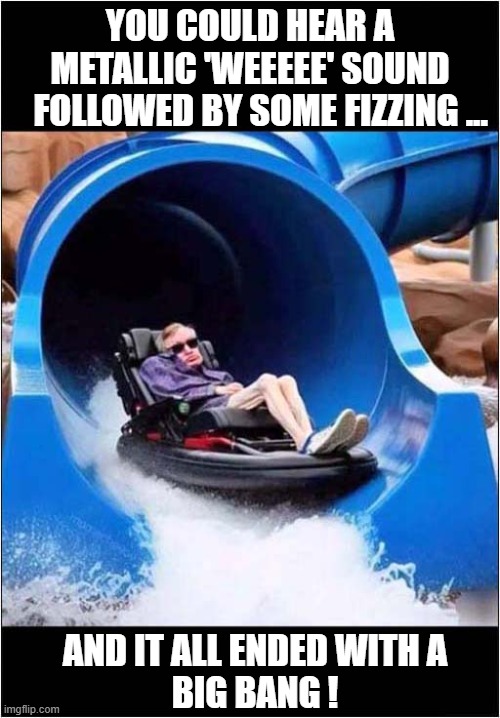 I Have A Theory On How Stephen Hawking Actually Died | YOU COULD HEAR A METALLIC 'WEEEEE' SOUND
   FOLLOWED BY SOME FIZZING ... AND IT ALL ENDED WITH A
BIG BANG ! | image tagged in stephen hawking,water slide,electrocution,big bang,dark humour | made w/ Imgflip meme maker