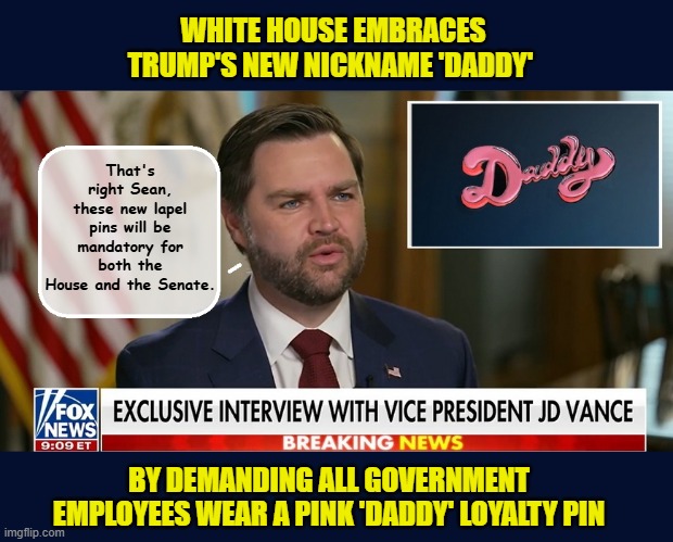 White House orders thousands of 'Daddy' pins from Temu | WHITE HOUSE EMBRACES TRUMP'S NEW NICKNAME 'DADDY'; That's right Sean, these new lapel pins will be mandatory for both the House and the Senate. BY DEMANDING ALL GOVERNMENT EMPLOYEES WEAR A PINK 'DADDY' LOYALTY PIN | image tagged in impeach trump,donald trump memes,government corruption,trump is a moron,temu | made w/ Imgflip meme maker