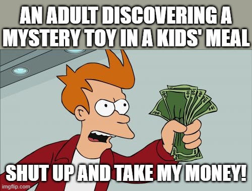 Shut Up And Take My Money Fry Meme | AN ADULT DISCOVERING A MYSTERY TOY IN A KIDS' MEAL; SHUT UP AND TAKE MY MONEY! | image tagged in memes,shut up and take my money fry | made w/ Imgflip meme maker