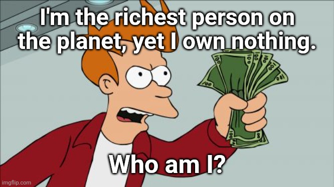The riddle of damnation: | I'm the richest person on the planet, yet I own nothing. Who am I? | image tagged in memes,shut up and take my money fry,damnation | made w/ Imgflip meme maker