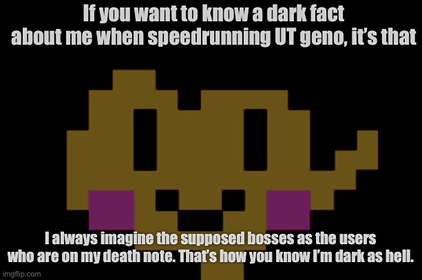 … | If you want to know a dark fact about me when speedrunning UT geno, it’s that; I always imagine the supposed bosses as the users who are on my death note. That’s how you know I’m dark as hell. | image tagged in but nobody came | made w/ Imgflip meme maker