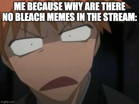 bleach is slept on fr | ME BECAUSE WHY ARE THERE NO BLEACH MEMES IN THE STREAM: | image tagged in ichigo what the f k face,memes | made w/ Imgflip meme maker
