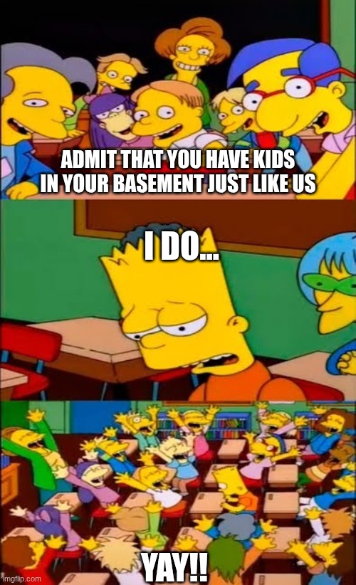 NAH BRO | ADMIT THAT YOU HAVE KIDS IN YOUR BASEMENT JUST LIKE US; I DO... YAY!! | image tagged in say the line bart simpsons | made w/ Imgflip meme maker