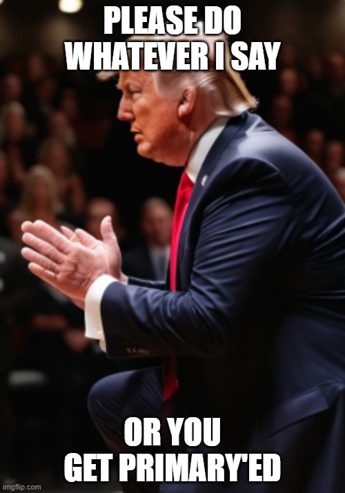 The Trump Threat | PLEASE DO WHATEVER I SAY; OR YOU GET PRIMARY'ED | made w/ Imgflip meme maker