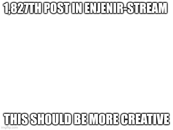 1,827TH POST IN ENJENIR-STREAM; THIS SHOULD BE MORE CREATIVE | made w/ Imgflip meme maker