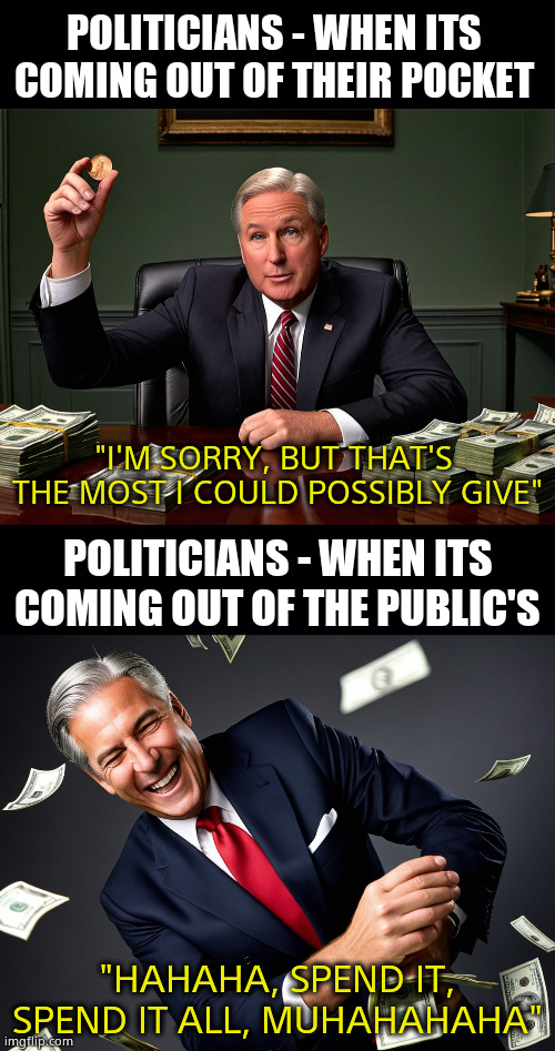 FUN-DING | POLITICIANS - WHEN ITS   COMING OUT OF THEIR POCKET; "I'M SORRY, BUT THAT'S  THE MOST I COULD POSSIBLY GIVE"; POLITICIANS - WHEN ITS COMING OUT OF THE PUBLIC'S; "HAHAHA, SPEND IT, SPEND IT ALL, MUHAHAHAHA" | image tagged in memes,government corruption,funding,expenditure,public funds,political meme | made w/ Imgflip meme maker