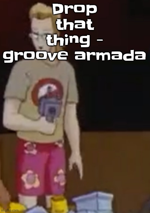 Drop that thing - groove armada | image tagged in yee yee ass outfit | made w/ Imgflip meme maker