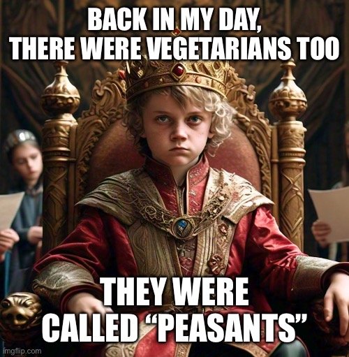 Medieval king | BACK IN MY DAY, THERE WERE VEGETARIANS TOO; THEY WERE CALLED “PEASANTS” | image tagged in medieval king,vegetarian,vegan,vegetables,peasant,medieval | made w/ Imgflip meme maker