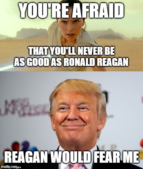 i liked trump 2.0 at first but he's getting kinda scary tbh >~< y'all glaze him like donuts | YOU'RE AFRAID; THAT YOU'LL NEVER BE AS GOOD AS RONALD REAGAN; REAGAN WOULD FEAR ME | image tagged in rey skywalker,donald trump approves,ronald reagan,trump,america,star wars | made w/ Imgflip meme maker