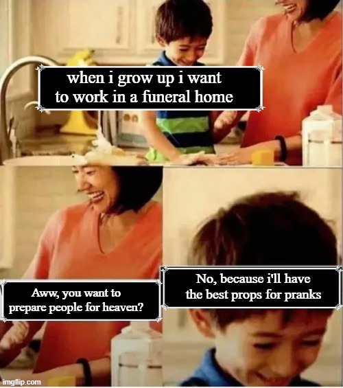 Kid gets high from screams | when i grow up i want to work in a funeral home; Aww, you want to prepare people for heaven? No, because i'll have the best props for pranks | image tagged in adrenaline rush,scream high,funeral home pranks,monster ink,dream job | made w/ Imgflip meme maker