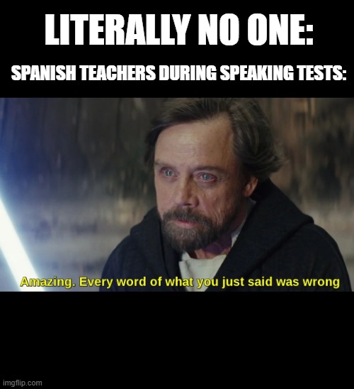 school meme | LITERALLY NO ONE:; SPANISH TEACHERS DURING SPEAKING TESTS: | image tagged in amazing every word you just said was wrong | made w/ Imgflip meme maker