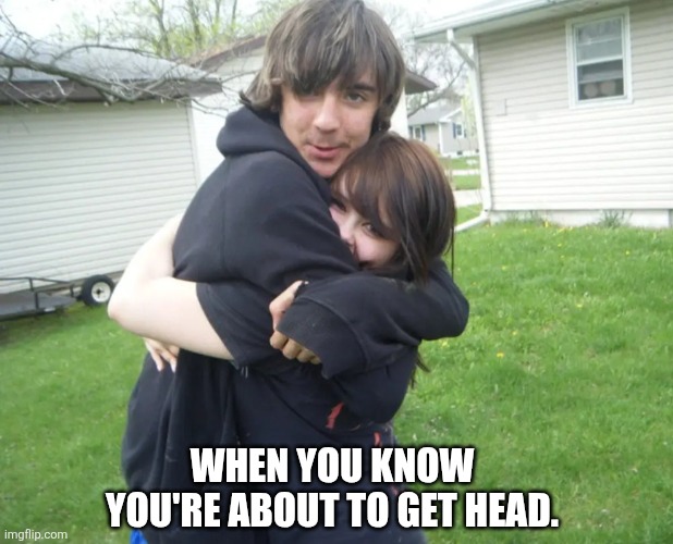 The moment you know... | WHEN YOU KNOW YOU'RE ABOUT TO GET HEAD. | image tagged in about to get head | made w/ Imgflip meme maker